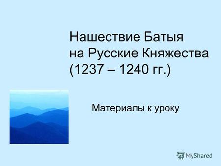 Нашествие Батыя на Русские Княжества (1237 – 1240 гг.) Материалы к уроку.