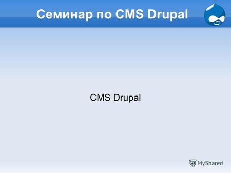 Семинар по CMS Drupal CMS Drupal. О семинаре 1. Что такое Друпал и для чего его можно использовать; 2. Друпал и сообщества разработчиков; 3. Цели семинара;