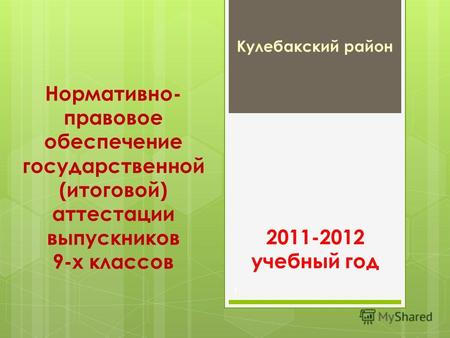 Нормативно- правовое обеспечение государственной (итоговой) аттестации выпускников 9-х классов Кулебакский район 1 2011-2012 учебный год.