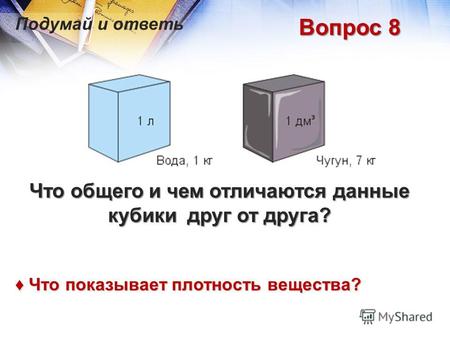 Подумай и ответь Вопрос 8 Что общего и чем отличаются данные кубики друг от друга? Что показывает плотность вещества? Что показывает плотность вещества?
