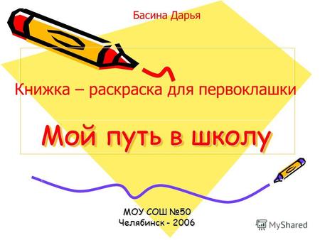 Мой путь в школу МОУ СОШ 50 Челябинск - 2006 Басина Дарья Книжка – раскраска для первоклашки.
