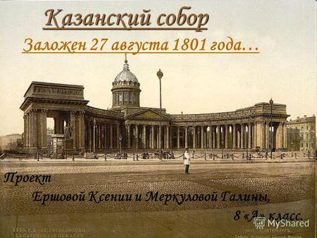 Казанский собор Заложен 27 августа 1801 года… Проект Ершовой Ксении и Меркуловой Галины, 8 «А» класс.