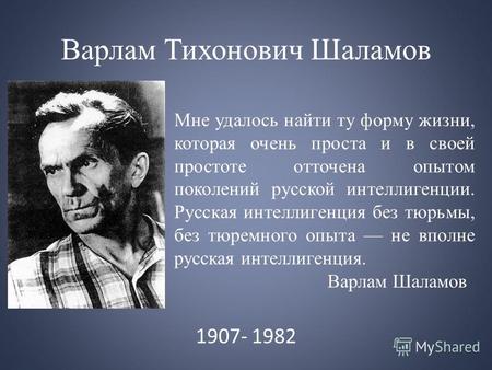 Варлам Тихонович Шаламов 1907- 1982 Мне удалось найти ту форму жизни, которая очень проста и в своей простоте отточена опытом поколений русской интеллигенции.