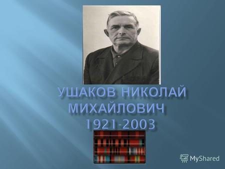 Ушаков Н. М. родился 17 ноября в 1921 г. в поселке Смеловск, Верхнеуральского района, Челябинской области. 3 мая 1941 г. был призван Верхнеуральским Р.