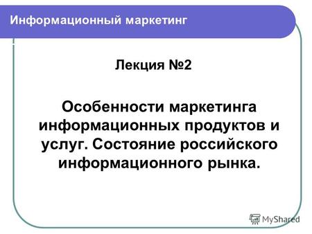Информационный маркетинг Лекция 2 Особенности маркетинга информационных продуктов и услуг. Состояние российского информационного рынка.