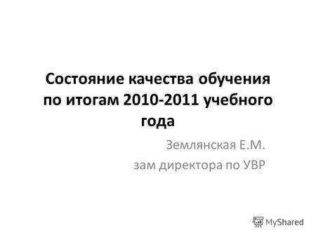 Состояние качества обучения по итогам 2010-2011 учебного года Землянская Е.М. зам директора по УВР.