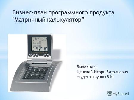 Бизнес-план программного продукта Матричный калькулятор Выполнил: Ценский Игорь Витальевич студент группы 910.