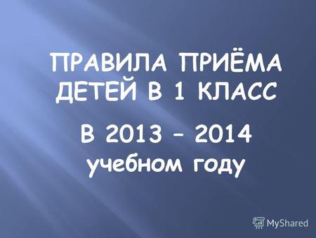 ПРАВИЛА ПРИЁМА ДЕТЕЙ В 1 КЛАСС В 2013 – 2014 учебном году.