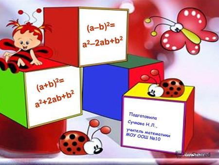 (a–b) 2 = a 2 –2ab+b 2 (a+b) 2 = a 2 +2ab+b 2 Подготовила Сучкова Н.Л., учитель математики МОУ ООШ 10.