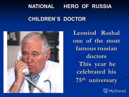 Leoniod Roshal one of the most famous russian doctors This year he celebrated his 75 th universary NATIONAL HERO OF RUSSIA CHILDREN`S DOCTOR.