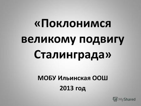 «Поклонимся великому подвигу Сталинграда» МОБУ Ильинская ООШ 2013 год.