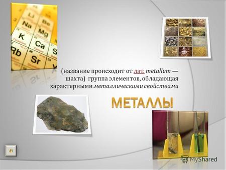 (название происходит от лат. metallum шахта) группа элементов, обладающая характерными металлическими свойствамилат.