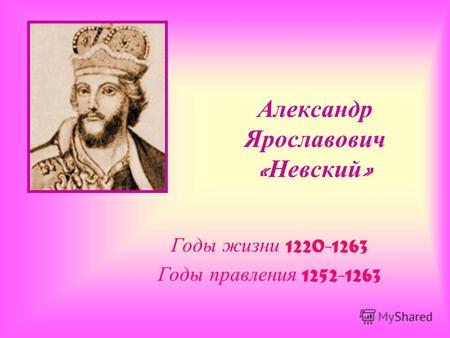 Александр Ярославович « Невский » Годы жизни 1220-1263 Годы правления 1252-1263.