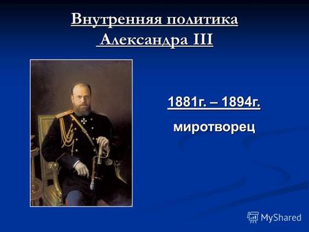 Внутренняя политика Александра III 1881г. – 1894г. миротворец.
