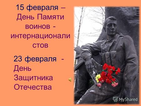 15 февраля – День Памяти воинов - интернационали стов 23 февраля - День Защитника Отечества.