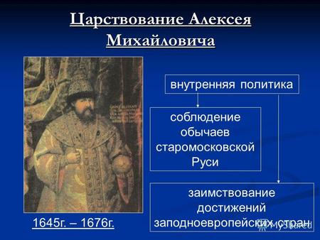 Царствование Алексея Михайловича 1645г. – 1676г. внутренняя политика соблюдение обычаев старомосковской Руси заимствование достижений заподноевропейских.
