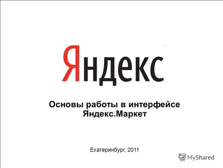 1 Основы работы в интерфейсе Яндекс.Маркет Екатеринбург, 2011.