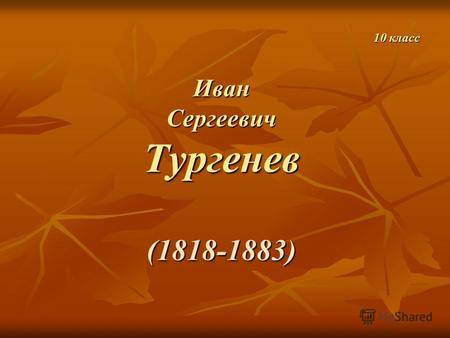 10 класс Иван Сергеевич Тургенев (1818-1883) 10 класс Иван Сергеевич Тургенев (1818-1883)