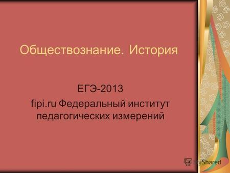 Обществознание. История ЕГЭ-2013 fipi.ru Федеральный институт педагогических измерений.