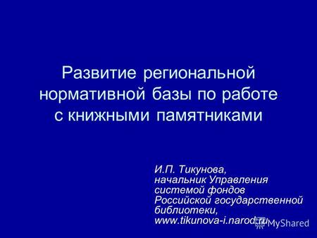 Развитие региональной нормативной базы по работе с книжными памятниками И.П. Тикунова, начальник Управления системой фондов Российской государственной.