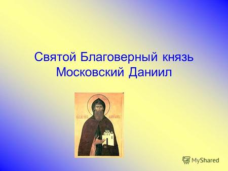 Святой Благоверный князь Московский Даниил. Дни памяти: 4 марта, 30 августа (обретение мощей).