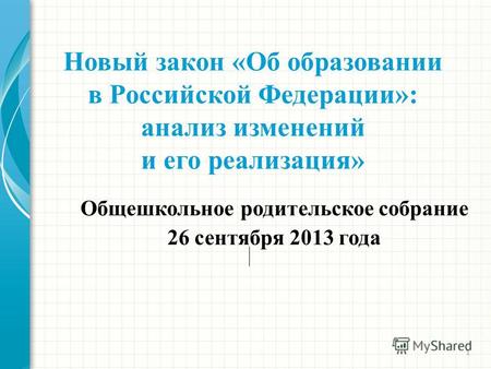 1 Новый закон «Об образовании в Российской Федерации»: анализ изменений и его реализация» Общешкольное родительское собрание 26 сентября 2013 года.