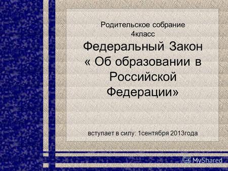 Родительское собрание 4класс Федеральный Закон « Об образовании в Российской Федерации» вступает в силу: 1сентября 2013года.