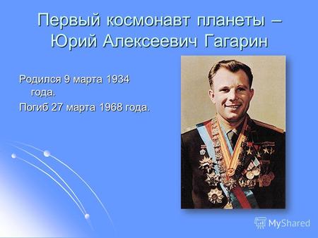 Первый космонавт планеты – Юрий Алексеевич Гагарин Родился 9 марта 1934 года. Погиб 27 марта 1968 года.