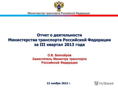 Отчет о деятельности Министерства транспорта Российской Федерации за III квартал 2013 года 12 ноября 2013 г. О.В. Белозёров Заместитель Министра транспорта.