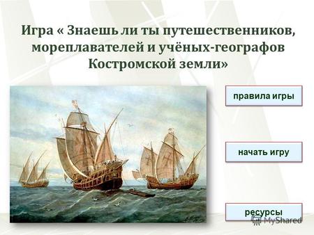 Игра « Знаешь ли ты путешественников, мореплавателей и учёных-географов Костромской земли» правила игры начать игру ресурсы.