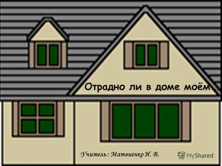Отрадно ли в доме моём … Учитель : Матвиенко И. В.