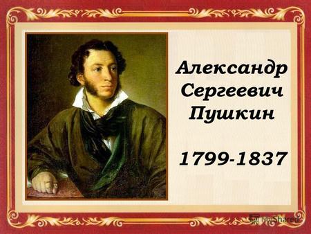 Александр Сергеевич Пушкин 1799-1837. 6 июня 1799 года в Москве в дворянской семье Пушкиных родился мальчик, которому суждено было стать одним из величайших.