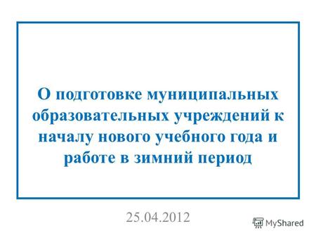 О подготовке муниципальных образовательных учреждений к началу нового учебного года и работе в зимний период 25.04.2012.