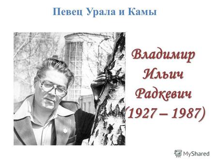 Владимир Ильич Радкевич (1927 – 1987) Певец Урала и Камы.