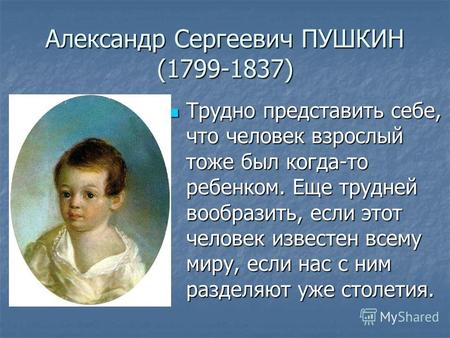 Александр Сергеевич ПУШКИН (1799-1837) Трудно представить себе, что человек взрослый тоже был когда-то ребенком. Еще трудней вообразить, если этот человек.