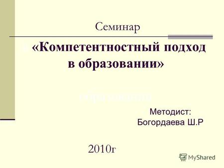 Методист: Богордаева Ш.Р в «Компетентностный подход в образовании» образовании 2010г Семинар.