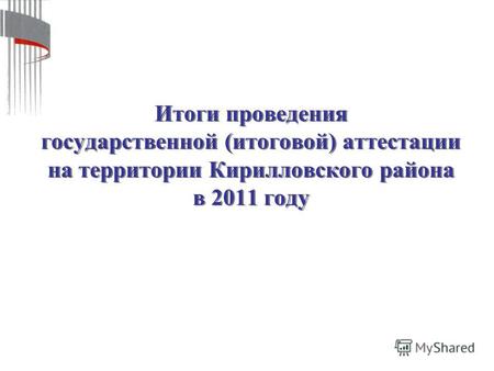 Итоги проведения государственной (итоговой) аттестации на территории Кирилловского района в 2011 году.