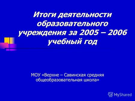 Итоги деятельности образовательного учреждения за 2005 – 2006 учебный год МОУ «Верхне – Савинская средняя общеобразовательная школа»