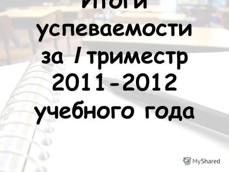 Итоги успеваемости за I триместр 2011-2012 учебного года.