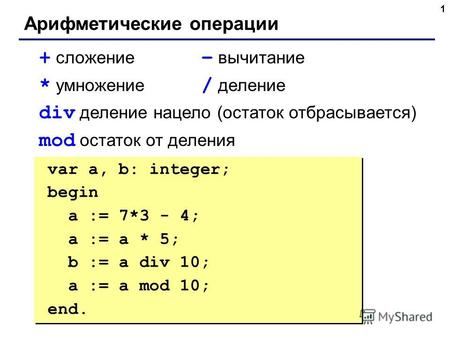 1 Арифметические операции + сложение – вычитание * умножение / деление div деление нацело (остаток отбрасывается) mod остаток от деления var a, b: integer;