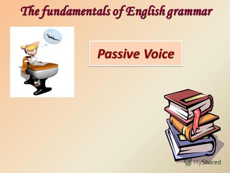 Passive Voice The fundamentals of English grammar.