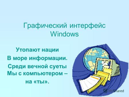Графический интерфейс Windows Утопают нации В море информации. Среди вечной суеты Мы с компьютером – на «ты».