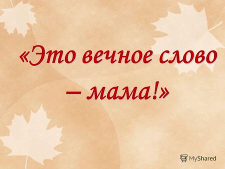 «Это вечное слово – мама!». Мама – по-русски Ә ни – по-татарски Анай – по-удмуртски mother – по-английски Mutter – по-немецки.