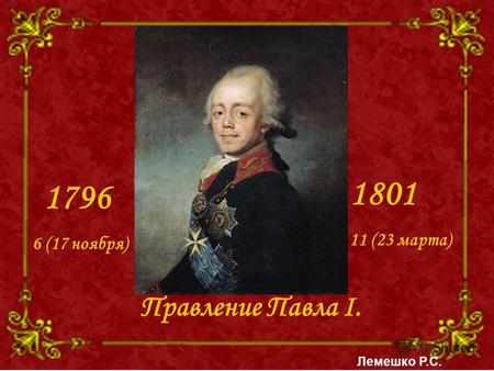 Правление Павла I. 1796 6 (17 ноября) 1801 11 (23 марта) Лемешко Р.С.