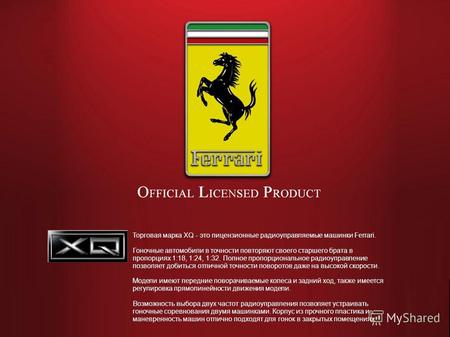 Торговая марка XQ - это лицензионные радиоуправляемые машинки Ferrari. Гоночные автомобили в точности повторяют своего старшего брата в пропорциях 1:18,