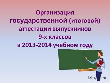 Организация государственной ( итоговой ) аттестации выпускников 9-х классов в 2013 - 2014 учебном году.