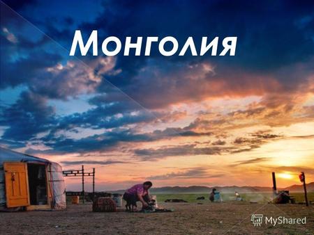 Монголия Монголия государство в Центральной Азии. Граничит с Россией на севере и с Китаем на востоке, юге и западе. Выхода к морю не имеет. Столица: Улан-