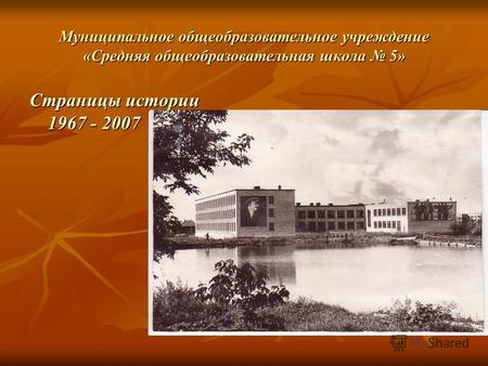 Муниципальное общеобразовательное учреждение «Средняя общеобразовательная школа 5» Страницы истории 1967 - 2007.