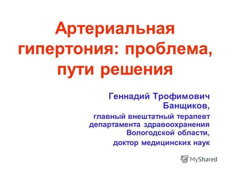 Артериальная гипертония: проблема, пути решения Геннадий Трофимович Банщиков, главный внештатный терапевт департамента здравоохранения Вологодской области,