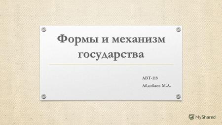 АВТ-118 Абдибаев М.А.. Формы правления государства Формы государственного правления это структура высших органов государственной власти, порядок их образования.